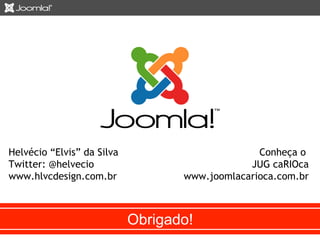 Obrigado! 
Conheça o 
JUG caRIOca 
www.joomlacarioca.com.br 
Helvécio “Elvis” da Silva 
Twitter: @helvecio 
www.hlvcdesign.com.br 
