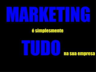 MARKETING é simplesmente   TUDO   na sua empresa 