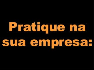 Pratique na sua empresa: 