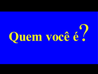 Quem você é ? 
