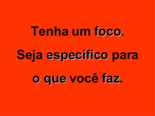 Tenha um  foco . Seja  específico  para o que  você  faz . 