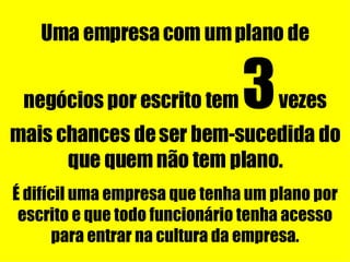 Uma empresa com um plano de negócios por escrito tem  3  vezes mais chances de ser bem-sucedida do que quem não tem plano. É difícil uma empresa que tenha um plano por escrito e que todo funcionário tenha acesso para entrar na cultura da empresa. 