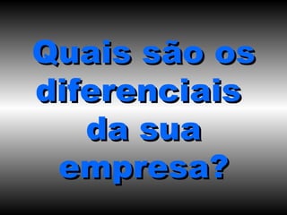 Quais são os diferenciais  da sua empresa? 