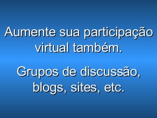 Aumente sua participação virtual também. Grupos de discussão, blogs, sites, etc. 