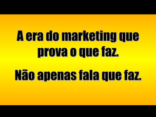 A era do marketing que prova o que faz. Não apenas fala que faz. 