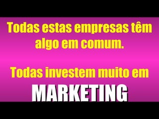 Todas estas empresas têm algo em comum. Todas investem muito em   MARKETING 