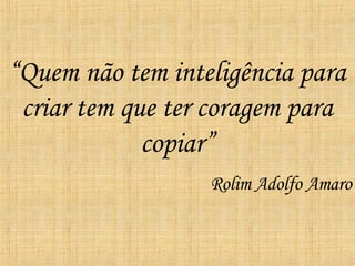 “ Quem não tem inteligência para criar tem que ter coragem para copiar” Rolim Adolfo Amaro 