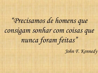 “ Precisamos de homens que consigam sonhar com coisas que nunca foram feitas” John F. Kennedy 