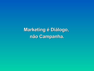 Marketing é Diálogo,  não Campanha. 