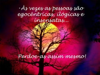 Às vezes as pessoas são  egocêntricas, ilógicas e  insensatas... Perdoe-as assim mesmo! 