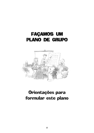 5
Orientações para
formular este plano
FAÇAMOS UMFAÇAMOS UMFAÇAMOS UMFAÇAMOS UMFAÇAMOS UM
PLANO DE GRUPOPLANO DE GRUPOPLANO DE GRUPOPLANO DE GRUPOPLANO DE GRUPO
 