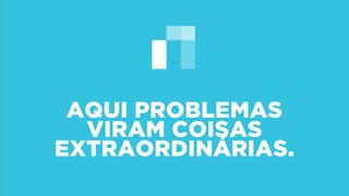AQUI PROBLEMAS
VIRAM COISAS
EXTRAORDINÁRIAS.
 