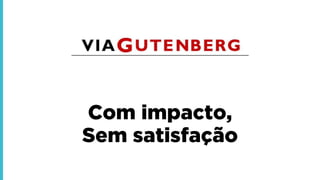 Com impacto,
Sem satisfação
 