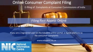 Online Consumer Complaint Filing
E-filing of Complaints at Consumer Commissions of India
Filing First Appeal Online
If you are a registered user on the Edaakhil online portal, a digital platform to
file consumer complaints
www.edaakhil.nic.in
 