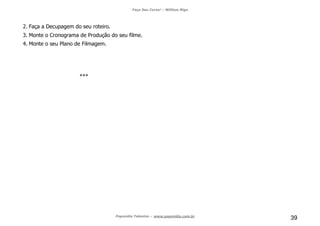 Faça Seu Curta! – William Riga
Popmídia Talentos – www.popmidia.com.br
39
2. Faça a Decupagem do seu roteiro.
3. Monte o Cronograma de Produção do seu filme.
4. Monte o seu Plano de Filmagem.
***
 