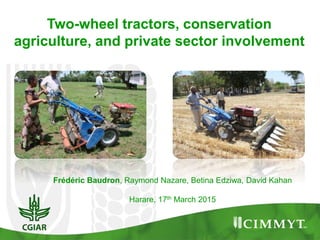 Frédéric Baudron, Raymond Nazare, Betina Edziwa, David Kahan
Harare, 17th March 2015
Two-wheel tractors, conservation
agriculture, and private sector involvement
 