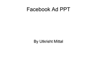 Facebook Ad PPT




  By Utkrisht Mittal
 