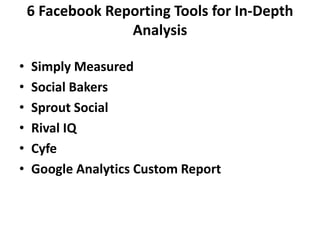 6 Facebook Reporting Tools for In-Depth 
Analysis 
• Simply Measured 
• Social Bakers 
• Sprout Social 
• Rival IQ 
• Cyfe 
• Google Analytics Custom Report 

