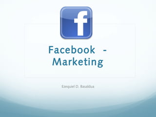 Facebook -
Marketing
Ezequiel D. Basaldua
 