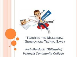 Teaching the Millennial Generation: Techno Savvy Josh Murdock  (Millennial) Valencia Community College 