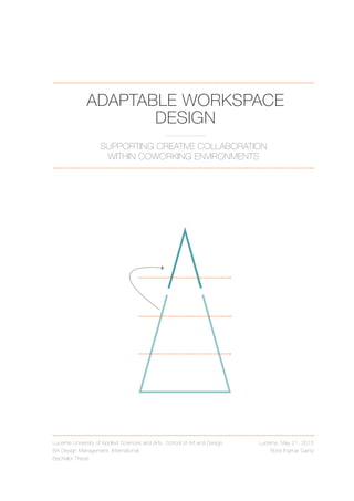 ADAPTABLE WORKSPACE
DESIGN
SUPPORTING CREATIVE COLLABORATION
WITHIN COWORKING ENVIRONMENTS
Lucerne University of Applied Sciences and Arts, School of Art and Design
BA Design Management, International
Bachelor Thesis
Lucerne, May 21, 2015
Boris Ingmar Gantz
 