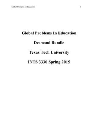 Global Problems In Education 1
Global Problems In Education
Desmond Randle
Texas Tech University
INTS 3330 Spring 2015
 