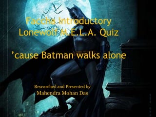 Faccha Introductory
Lonewolf M.E.L.A. Quiz
’cause Batman walks alone
Researched and Presented by
Mahendra Mohan Das
 