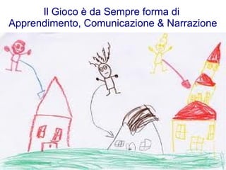 Il Gioco è da Sempre forma di
Apprendimento, Comunicazione & Narrazione
 