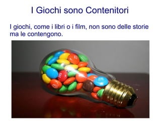 I Giochi sono Contenitori
I giochi, come i libri o i film, non sono delle storie
ma le contengono.
 
