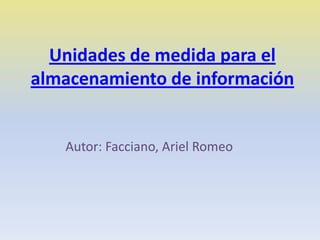 Unidades de medida para el
almacenamiento de información


   Autor: Facciano, Ariel Romeo
 