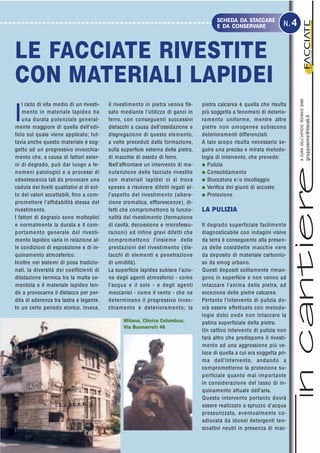 I
l ciclo di vita medio di un rivesti-
mento in materiale lapideo ha
una durata potenziale general-
mente maggiore di quella dell’edi-
ficio sul quale viene applicato; tut-
tavia anche questo materiale è sog-
getto ad un progressivo invecchia-
mento che, a causa di fattori ester-
ni di degrado, può dar luogo a fe-
nomeni patologici e a processi di
obsolescenza tali da provocare una
caduta dei livelli qualitativi al di sot-
to dei valori accettabili, fino a com-
promettere l’affidabilità stessa del
rivestimento.
I fattori di degrado sono molteplici
e normalmente la durata e il com-
portamento generale del rivesti-
mento lapideo varia in relazione al-
le condizioni di esposizione e di in-
quinamento atmosferico.
Inoltre nei sistemi di posa tradizio-
nali, la diversità dei coefficienti di
dilatazione termica tra la malta ce-
mentizia e il materiale lapideo ten-
de a provocarne il distacco per per-
dita di aderenza tra lastra e legante.
In un certo periodo storico, invece,
pietra calcarea è quella che risulta
più soggetta a fenomeni di deterio-
ramento uniforme, mentre altre
pietre non omogenee subiscono
deterioramenti differenziati.
A tale scopo risulta necessario se-
guire una precisa e mirata metodo-
logia di intervento, che prevede:
G Pulizia
G Consolidamento
G Stuccatura e/o incollaggio
G Verifica dei giunti di accosto
G Protezione
LA PULIZIA
Il degrado superficiale facilmente
diagnosticabile con indagini visive
da terra è conseguente alla presen-
za delle cosiddette macchie nere
da deposito di materiale carbonio-
so da smog urbano.
Questi depositi solitamente riman-
gono in superficie e non vanno ad
intaccare l’anima della pietra, ad
eccezione delle pietre calcaree.
Pertanto l’intervento di pulizia do-
vrà essere effettuato con metodo-
logie dolci onde non intaccare la
patina superficiale della pietra.
Un cattivo intervento di pulizia non
farà altro che predisporre il rivesti-
mento ad una aggressione più ve-
loce di quella a cui era soggetta pri-
ma dell’intervento, andando a
comprometterne la protezione su-
perficiale quanto mai importante
in considerazione del tasso di in-
quinamento attuale dell’aria.
Questo intervento pertanto dovrà
essere realizzato a spruzzo d’acqua
pressurizzata, eventualmente co-
adiuvata da idonei detergenti ten-
sioattivi neutri in presenza di mac-
I
I
I
I
I
materialietecnologien.1.2005
ACURADELL’UFFICIOTECNICOSIME
grupposime@tiscali.it
SCHEDA DA STACCARE
E DA CONSERVARE N.4
il rivestimento in pietra veniva fis-
sato mediante l’utilizzo di ganci in
ferro, con conseguenti successivi
distacchi a causa dell’ossidazione e
disgregazione di questo elemento,
a volte preceduti dalla formazione,
sulla superficie esterna della pietra,
di macchie di ossido di ferro.
Nell’affrontare un intervento di ma-
nutenzione delle facciate rivestite
con materiali lapidei ci si trova
spesso a risolvere difetti legati al-
l’aspetto del rivestimento (altera-
zione cromatica, efflorescenze), di-
fetti che compromettono la funzio-
nalità del rivestimento (formazione
di cavità, decoesione e microfessu-
razioni) ed infine gravi difetti che
compromettono l’insieme delle
prestazioni del rivestimento (dis-
tacchi di elementi e penetrazione
di umidità).
La superficie lapidea subisce l’azio-
ne degli agenti atmosferici - come
l’acqua e il sole - e degli agenti
meccanici - come il vento - che ne
determinano il progressivo invec-
chiamento e deterioramento; la
LE FACCIATE RIVESTITE
CON MATERIALI LAPIDEI
Milano, Clinica Columbus,
Via Buonarroti 48
 