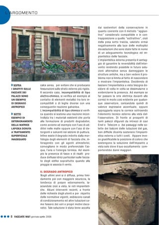 G G G 8 FACCIATE M&T gennaio·aprile 2006
L’ARGOMENTO
calce aerea, per evitare che si producano
fessurazioni sullo strato esterno più rigido.
Il secondo caso, incompatibilità di tipo
elettro-chimico, si verifica ad esempio al
contatto di elementi metallici tra loro in-
compatibili o di leghe diverse con una
conseguente reazione galvanica.
L'incompatibilità di tipo chimico si verifi-
ca quando si scatena una reazione incon-
trollata tra i materiali esistenti che porta
alla formazione di prodotti degradativi,
come avviene ad esempio con l’uso di ad-
ditivi nelle malte oppure con l’uso di de-
tergenti e solventi nei sistemi di pulitura.
Infine esiste il degrado indotto dalla mor-
fologia degli elementi di facciata che, in-
teragendo con gli agenti atmosferici,
convogliano in modo preferenziale l’ac-
qua, l’aria e l’energia termica. Ad esem-
pio la presenza di fasce e di risalti pro-
duce deflussi idrici particolari sulle faccia-
te degli edifici soprattutto quando alla
pioggia si associa il vento.
IL DEGRADO ANTROPICO
Negli ultimi anni si è diffusa, prima timi-
damente poi con maggiore sicurezza, la
tendenza di posare esternamente, la-
sciandole cioè a vista, le reti impiantisti-
che. Alcuni interventi recenti, a fronte
delle richieste degli utenti e per rispetto
delle normative vigenti, esibiscono canali
di condizionamento ed altre tubazioni co-
me fossero dei veri e propri motivi deco-
rativi. Tale soluzione è stata bene accolta
dai sostenitori della conservazione in
quanto coerente con il metodo “aggiun-
tivo” considerato compatibile e in con-
trapposizione a quello “sottrattivo”, cioè
della posa sotto traccia, valutato ormai
negativamente alla luce delle molteplici
devastazioni che sono state fatte in nome
di un adeguamento tecnologico ed im-
piantistico delle facciate.
L’impiantistica esterna presenta il vantag-
gio di garantire la reversibilità dell’inter-
vento rendendo possibile in futuro solu-
zioni alternative senza danneggiare le
strutture antiche, ma a ben vedere il pro-
blema non si limita al fatto di nascondere
o mostrare l’impiantistica. Decidendo di
lasciare l'impiantistica a vista bisogna de-
cidere di volta in volta se dissimularne o
evidenziarne la presenza. Ad esempio se
far passare la rete elettrica davanti alle
cornici in modo così evidente per qualun-
que osservatore, caricandola quindi di
valenze espressive accentuate, oppure
appoggiarla sopra la cornice sottraendo
l’elemento tecnico esterno alla vista del-
l’osservatore. Di fronte ai prospetti di
tanti palazzi sfigurati da intrecci di cavi
Enel e Telecom o dai passaggi nelle so-
lette dei balconi delle tubazioni del gas,
ben difficile diventa sostenere l’impianti-
stica esterna a tutti i costi. Appare inve-
ce giustificabile la posizione di coloro che
sostengono la soluzione dell’impianto a
vista solo dove il suo occultamento com-
porterebbe danni maggiori.
Q SOPRA
I GRAFFITI SULLE
FACCIATE DEI
PALAZZI SONO
UN ESEMPIO
DI DEGRADO
ANTROPICO
Q SOTTO
ESEMPIO DI
DETERIORAMENTO
DELLA MATRICE
LAPIDEA DOVUTA
A TRATTAMENTO
SUPERFICIALE
INADEGUATO
 