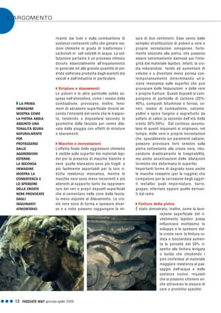 G G G 12 FACCIATE M&T gennaio·aprile 2006
rivante dai fumi e dalla combustione di
sostanze contenenti zolfo che genera rea-
zioni chimiche in grado di trasformare i
carbonati in sali solubili in acqua. La sol-
fatazione pertanto è un processo chimico
dovuto essenzialmente all’inquinamento
in generale ed alla grande quantità di ani-
dride solforosa prodotta dagli scarichi dei
veicoli e dall’industria in particolare.
Q Striature e sbavamenti
Le polveri e le altre particelle solide so-
spese nell’atmosfera, come i residui della
combustione, provocano, inoltre, feno-
meni di abrasione superficiale diversI se-
condo l'intensità del vento che le traspor-
ta, tendendo a depositarsi secondo le
geometrie dalla facciata per venire dila-
vate dalla pioggia con effetti di striature
o sbavamenti.
Q Macchie e incrostazioni
L’effetto finale delle aggressioni chimiche
è visibile sulle superfici dei materiali lapi-
dei per la presenza di macchie bianche o
nere: quelle biancastre sono più fragili e
più facilmente asportabili per la loro ri-
dotta resistenza meccanica, mentre le
macchie nere sono meno incoerenti e più
aderenti al supporto tanto da rappresen-
tare dei veri e propri depositi superficiali
che si cementano nelle zone della faccia-
ta meno esposte al dilavamento. Le cro-
ste nere sono di forma e spessore diver-
so e a volte possono raggiungere la mi-
sura di due centimetri. Esse vanno dalle
semplici stratificazioni di polveri a vere e
proprie incrostazioni omogenee, forte-
mente ancorate alla pietra, che possono
essere estremamente dannose per l’inte-
grità del materiale lapideo. Infatti, la cro-
sta indurendosi tende ad aumentare di
volume e a diventare meno porosa con-
temporaneamente determinando un’a-
zione meccanica sulle superfici che può
provocare delle fessurazioni e delle vere
e proprie fratture. Questi depositi si com-
pongono di particelle di carbone (25%-
40%), composti bituminosi e ferrosi, ce-
neri, residui di combustione, catrame,
pollini e spore fungine e soprattutto da
solfato di calcio (a seconda dell’età della
crosta 30%-50%). Dal continuo accumu-
larsi di questi inquinanti si originano, nel
tempo, delle vere e proprie incrostazioni
che, specialmente sui paramenti calcarei,
possono provocare forti tensioni sulla
pietra sottostante alla crosta nera, ridu-
cendone drasticamente la traspirabilità,
ma anche accentuazioni delle dilatazioni
termiche che deformano le superfici.
Importanti forme di degrado sono anche
le macchie rossastre (per la ruggine) che
compaiono per la corrosione degli ogget-
ti metallici quali imperniature, barre,
grappe, inferriate oppure quelle derivan-
ti dal rame.
Q Finiture della pietra
È stato dimostrato, inoltre, come la lavo-
razione superficiale del ri-
vestimento lapideo possa
influenzare moltissimo lo
sviluppo e lo spessore del-
le croste nere: la finitura ru-
stica o bocciardata aumen-
ta la porosità del 50% ri-
spetto alla finitura levigata
o lucida che chiudendo i
pori conferisce al materiale
maggiore resistenza al pas-
saggio dell’acqua e delle
sostanze nocive, requisiti
che si possono ottenere an-
che attraverso la stesura di
cere o protettivi specifici.
L’ARGOMENTO
Q LA PRIMA
IMMAGINE
MOSTRA COME
LA PIETRA ABBIA
ASSUNTO UNA
TONALITÀ SCURA
NATURALMENTE
PER
PROTEGGERSI
DALLE
AGGRESSIONI
ESTERNE.
LA SECONDA
IMMAGINE
MOSTRA LA
CONSISTENZA E
LO SPESSORE
DELLE CROSTE
NERE PROVOCATE
DAGLI
INQUINANTI
ATMOSFERICI
 