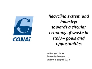 Recycling system and
industry:
towards a circular
economy of waste in
Italy – goals and
opportunities
Walter Facciotto
General Manager
Milano, 6 giugno 2014
 