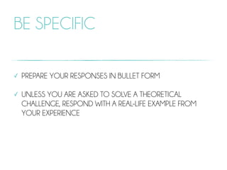 BE SPECIFIC
✓ PREPARE YOUR RESPONSES IN BULLET FORM
✓ UNLESS YOU ARE ASKED TO SOLVE A THEORETICAL
CHALLENGE, RESPOND WITH A REAL-LIFE EXAMPLE FROM
YOUR EXPERIENCE
 