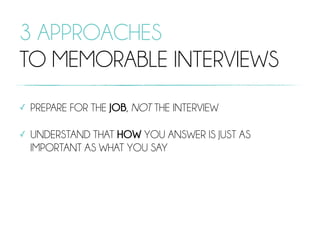 3 APPROACHES
TO MEMORABLE INTERVIEWS
✓ PREPARE FOR THE JOB, NOT THE INTERVIEW
✓ UNDERSTAND THAT HOW YOU ANSWER IS JUST AS
IMPORTANT AS WHAT YOU SAY
 