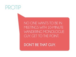 PROTIP
NO ONE WANTS TO BE IN
MEETINGS WITH 10-MINUTE
WANDERING MONOLOGUE
GUY. GET TO THE POINT.
DON’T BE THAT GUY.
 