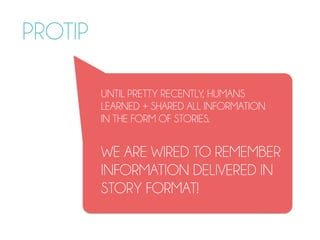 PROTIP
UNTIL PRETTY RECENTLY, HUMANS  
LEARNED + SHARED ALL INFORMATION  
IN THE FORM OF STORIES.
WE ARE WIRED TO REMEMBER
INFORMATION DELIVERED IN
STORY FORMAT!
 
