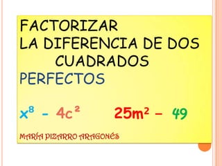 FACTORIZAR
LA DIFERENCIA DE DOS
    CUADRADOS
PERFECTOS

x⁸ - 4c²            25m² - 49
MARÍA PIZARRO ARAGONÉS
 