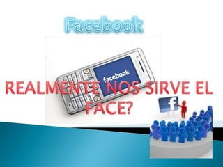 Facebook REALMENTE NOS SIRVE EL FACE? 