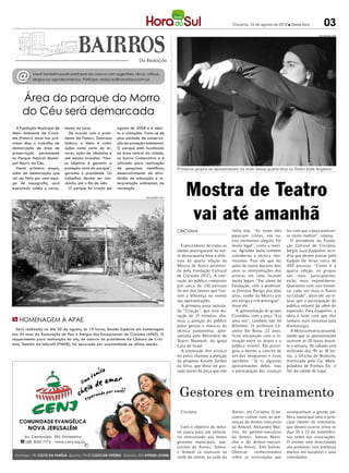 Criciúma, 10 de agosto de 2012 l Sexta-feira           03
                                                                                                                                                                                  DIVULGAÇÃO / HSul




                                                                        Da Redação



  @        Você também pode participar da coluna com sugestões, dicas, críticas,
           elogios ou agradecimentos. Participe: redacao@horadosul.com.br




     Área do parque do Morro
     do Céu será demarcada
  A Fundação Municipal de     mento do local.              agosto de 2008 e é aber-
Meio Ambiente de Criciú-         De acordo com o presi-    to a visitações. Trata-se de
ma (Famcri) inicia nos pró-   dente da Famcri, Geovano     uma unidade de conserva-
ximos dias o trabalho de      Izidoro, a ideia é coibir    ção de proteção ambiental.
demarcação da área de         ações como corte de ár-      O parque está localizado
preservação permanente        vores, ação de vândalos e    na área central da cidade,
no Parque Natural Munici-     até mesmo invasões. “Nos-    no bairro Comerciário e é
pal Morro do Céu.             so objetivo é garantir a     utilizado para realização
  Nesta primeira etapa,       proteção total do parque”,   de pesquisas científicas,            Primeiros grupos se apresentaram na noite dessa quarta-feira no Teatro Elias Angeloni
além da demarcação que        garantiu o presidente. Os    desenvolvimento de ativi-
vai ser feita por uma equi-   trabalhos devem ser con-     dades de educação e in-


                                                                                                     Mostra de Teatro
pe de topografia, será        cluídos até o fim do mês.    terpretação ambiental, de
executado ainda o cerca-         O parque foi criado em    recreação.

                                                                            DIVULGAÇÃO / HSul




                                                                                                     vai até amanhã
                                                                                                CRICIÚMA                        tinha fala. “As vezes eles      fez com que a peça pareces-
                                                                                                                                pareciam tristes, em ou-        se muito melhor”, relatou.
                                                                                                                                tros momentos alegres. Foi         O presidente da Funda-
                                                                                                  Espectadores de todas as      muito legal”, conta a meni-     ção Cultural de Criciúma,
                                                                                                idades prestigiaram na noi-     na. Agnaldo Stein também        Sérgio Luiz Zappelini acre-
                                                                                                te dessa quarta-feira a aber-   considerou a técnica inte-      dita que devem passar pelo
                                                                                                tura da quarta edição da        ressante. Para ele que fez      Galpão de Artes cerca de
                                                                                                Mostra de Teatro promovi-       aulas de teatro durante dois    400 pessoas. “Como é a
                                                                                                da pela Fundação Cultural       anos as interpretações dos      quarta edição, os grupos
                                                                                                de Criciúma (FCC). A inte-      artistas em cena ficaram        são mais participativos,
                                                                                                ração do público composto       muito legais. “Fui aluno da     estão mais expontâneos.
                                                                                                por cerca de 130 pessoas        Fundação, com a professo-       Queremos com isso fomen-
                                                                                                foi um dos fatores que fize-    ra Doriana Burigo por dois      tar cada vez mais o Teatro
                                                                                                ram a diferença no evento       anos, soube da Mostra por       na Cidade”, disse ele ao re-
                                                                                                nas apresentações.              um amigo e vim prestigiar”,     latar que a participação do
                                                                                                  A primeira peça intitula-     disse ele.                      público infantil foi além do
                                                                                                da “Criação”, que teve du-         A apresentação do grupo      esperado. Para Zappelini, a
                                                                                                ração de 13 minutos, cha-       Cirandela, com a peça “Era      ideia é fazer com que eles
m Homenagem à APAE                                                                              mou a atenção do público        uma vez”, também não foi        tenham mais interesse pela
                                                                                                pelos gestos e músicas da       diferente. O professor Le-      dramaturgia.
  Será realizada no dia 30 de agosto, às 19 horas, Sessão Especial em homenagem                 técnica pantomínia, apre-       andro De Bona, 22 anos,            A Mostra encerra amanhã,
aos 44 anos da Associação de Pais e Amigos dos Excepcionais de Criciúma (APAE). O               sentada pelo Ministério de      ficou encantado com a in-       sendo que as apresentações
requerimento para realização do ato, de autoria do presidente da Câmara de Crici-               Teatro Shamash, da igreja       teração entre os atores e o     ocorrem às 20 horas duran-
úma, Toninho da Imbralit (PMDB), foi aprovado por unanimidade na última sessão.                 Casa de Israel.                 público infantil. Ele presti-   te a semana. No sábado será
                                                                                                  A expressão dos artistas      giou o evento a convite de      realizada das 9h às 18 ho-
                                                                                                no palco chamou a atenção       um dos integrantes e ficou      ras, a Oficina de Bonecos,
                                                                                                da pequena Kaiany Santos        satisfeito. “Já vi algumas      ministrada pela Cia. Mani-
                                                                                                da Silva, que disse ter gos-    apresentações deles, mas        puladora de Formas Etc. e
                                                                                                tado muito da peça que não      a participação das crianças     Tal, da cidade de Itajaí.




                                                                                                 Gestores em treinamento
                                                                                                  Criciúma                      Amrec, em Criciúma. O en-       acompanham a gestão pú-
                                                                                                                                contro contou com as pre-       blica municipal será o prin-
                                                                                                                                senças do diretor-executivo     cipal intuito do seminário,
                                                                                                   Com o objetivo de deba-      da Amurel, Alexandre Mar-       que deverá ocorrer entre os
                                                                                                ter pauta para um seminá-       tins, do gerente-executivo      dias 20 e 22 de novembro,
                                                                                                rio direcionado aos novos       da Amesc, Jobson Marti-         nas sedes das associações.
                                                                                                gestores municipais, exe-       nho e do diretor-executi-       O evento será direcionado
                                                                                                cutivos da Amrec, Amesc         vo da Amrec, Eno Steiner.       aos prefeitos, vice-prefeitos
                                                                                                e Amurel se reuniram na         Oferecer    conhecimentos       (eleitos em outubro) e seus
                                                                                                tarde de ontem, na sede da      sobre as instituições que       convidados.
 