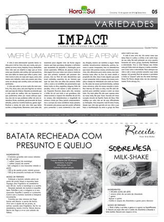Criciúma, 10 de agosto de 2012 l Sexta-feira             05

                                                                                                                          VARIEDADES
     CONCURSOS EMPREGOS
             DICAS
     PASSATEMPO
              reflexão
        RECEITA MULHER




                                                                         IMPACT
                                                                          UNIDOS IMPACTANDO UMA GERAÇÃO!
                                                                                                                                                                                              Geziel Freitas

                                                                                                                                                               sobre você e sua casa.

   Viver é uma arte que vale a pena!                                                                                                                              A vida é uma arte sim, nós somos como que
                                                                                                                                                               telas, Deus é o pinto, o artista, e em cada traço
                                                                                                                                                               de sua mão, Ele está pintando um novo quadro
   A vida é mais interessante quando temos ra-         essenciais para alguém viver de forma segura        do, direção, mostrar um caminho a seguir. Neste     baseado em amor, graça, bondade, fidelidade
zões para vivê-la. Uma vida sem razão, sem pro-        mesmo que haja percalços, situações a enfrentar     caminho encontraremos obstáculos, pedras, bu-       e eternidade. Viva a vida! Rompa seus limites
pósitos se torna vazia, insípida, fraca, desiludida.   que necessitem de empenho e dedicação para          racos a serem transpostos, mas se entendermos       naturais! Suba mais um degrau e venha caminhar
Uma vida sem um objetivo é algo que se torna           serem superados. Milhares de pessoas todos os       que nossa vida precisa crescer, amadurecer para     com Cristo rumo a eternidade. Deus abençoe sua
como que obsoleto, sem sonhos, sem perspectivas,       dias jogam fora suas vidas com coisas e materiais   viver, não olharemos para estas coisas, mas man-    vida e até o nosso próximo encontro aqui neste
sem uma idéia ao menos que valha a pena. Uma           que num primeiro momento até parecem dar            teremos nosso olhar no foco da nossa missão e       espaço. Um grande final de semana e parabéns
vida vazia é como um copo sem água, como uma           prazer, mas ao final de tudo descobrimos que        propósito de vida. Jesus é este alguém que pode     a todos os “papais” pelo seu dia neste domingo.
música sem melodia, como uma poesia sem rima,          eram vaidades, caprichos do ser humano que          e quer preencher todo o espaço dos nossos cora-     Nosso Pai Eterno deseja estar em nós constante-
como um abraço sem carinho, como um beijo sem          quer ser bem visto aos olhos das pessoas. Então     ções e deseja ter intimidade com cada ser huma-     mente. Forte abraço, fui...
sentimento.                                            volta o vazio e no turbilhão de pensamentos que     no. Ele sabe de nossas particularidades, conhece
   A vida sem sabor se torna cada dia mais som-        temos todos os dias, angústias, mágoas, falta de    nossa estrutura, sabe de nossas mazelas e bata-
bria, fria, dura, seca, sem uma lágrima ao menos       perdão, raiva e até mesmo o ódio dominam o          lhas internas de todos os dias, mas Ele está dis-
nem que seja de tristeza. Quando se entende que        ser. Enquanto ficarmos desse jeito não veremos      ponível para caminhar conosco e estar ao nosso
a vida pode ser melhor, não nos baseamos no            o brilho do sol com toda a sua grandeza, não        lado. Vou mais além: Ele não quer apenas estar
que poderemos obter por nossos esforços ape-           observaremos a riqueza dos detalhes de um lírio     ao nosso lado, Ele quer fazer morada em nosso
nas, mas sim no que podemos colher de uma se-          no campo, não entenderemos a magnitude do           coração através do Espírito Santo de Deus. Não
meadura firme, constante, perseverante de boas         universo criado por Deus, jamais compreendere-      conheço sua vida, não sei de suas dificuldades
atitudes, palavras transformadoras, gestos signi-      mos o porque da nossa existência nesse planeta.     ou limitações. Mas enquanto você lê estas frases,
ficativos e acima de tudo uma vida que tenha           Há somente uma pessoa que tem poder suficiente      desejo que vida seja gerada em sua vida e que
caráter e integridade. Elementos como estes são        para preencher o vazio existencial e dar senti-     haja a manifestação do amor e graça de Deus


                             Assista o Programa Impact aos domingos, 16:30h, pela TV Criciúma Canal 19               Site Oficial: www.redealianca.net - Twitter:@gezielfreitas




 Batata recheada com                                                                                                                                                                   Fonte: M de Mulher




   presunto e queijo                                                                                                                          SOBREMESA
                                                                                                                                                     MILK-SHAKE
 Ingredientes
 . 3 batatas grandes sem casca raladas
 no ralo grosso
 . 1 colher (sopa) de manteiga                                 Preparo: Rápido (até 30 minutos)
 . 1 colher (sopa) de azeite                                       Rendimento: 4 porções
 . Sal, orégano e noz-moscada ralada a                                Dificuldade: Fácil
 gosto                                                            Calorias: 372 por porção
 . 100 g de queijo prato ralado grosso
 . 100 g de presunto cortado em tirinhas

 Modo de preparo
   Coloque a batata ralada sobre um
 pano de prato limpo e esprema bem.
 Aqueça uma frigideira ou omeleteira
 com 20 cm. Junte a manteiga e o azeite.
   Despeje metade da batata e espalhe
 bem. Polvilhe o sal, o orégano e a noz-                                                                                                    Ingredientes
 moscada. Espalhe o queijo e o presunto.                                                                                                    . 1 xícara (chá) de leite
 Cubra com a batata restante e tempere                                                                                                      . 1 xícara (chá) de sorvete de chocolate
 novamente.                                                                                                                                 . 1 gema
   Cozinhe por dez minutos em fogo                                                                                                          . Açúcar a gosto
 baixo até dourar a parte de baixo.                                                                                                         . Calda e raspas de chocolate a gosto para decorar
 Vire com a ajuda de um prato, se
 estiver usando uma frigideira. Se for na                                                                                                    Modo de preparo
 omeleteira, basta virá-la. Deixe dourar.                                                                                                    1. Bata o leite, o sorvete, a gema e o açúcar no liquidificador.
 Retire do fogo e sirva com salada de                                                                                                     2. Decore um copo alto com a calda de chocolate e despeje o
 folhas.                                                                                                                                  leite batido. Decore com raspas e sirva.
 