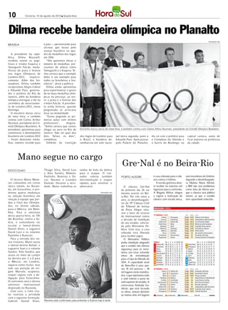 10            Criciúma, 15 de agosto de 2012 l Quarta-feira




Dilma recebe bandeira olímpica no Planalto
                                                                                                                                                                                              DIVULGAÇÃO / HSul

Brasília                       o país –, aproveitando para
                               afirmar que lutará pelo
                               avanço brasileiro no qua-
   A presidente da repú-       dro de medalhas dos Jogos
blica, Dilma Rousseff,         em 2016.
recebeu ontem os pugi-            “Nós queremos elevar o
listas e irmãos Esquiva e      número de medalhas, pre-
Yamaguchi Falcão, meda-        cisamos de atletas como
lhistas de prata e bronze      Yamaguchi e o Esquiva. Te-
nos Jogos Olímpicos de         nho certeza que o exemplo
Londres-2012,    respecti-     deles é um exemplo para
vamente. Além dos bo-          todos os brasileiros e bra-
xeadores, Dilma também         sileiras”, disse a política.
recepcionou Sérgio Cabral         Dilma ainda aproveitou
e Eduardo Paes, governa-       para experimentar o gosto
dor e prefeito do Rio de       de ter duas medalhas olím-
Janeiro, além da bandeira      picas no pescoço, ao ves-
olímpica entregue a ele na     tir a prata e o bronze dos
cerimônia de encerramen-       irmãos Falcão. A presiden-
to de Londres-2012, neste      te ainda brincou, quando
domingo.                       perguntada se arriscaria
   O encontro durou cerca      lutar na modalidade.
de meia hora, e também            “Estou pegando as pri-
contou com Carlos Arthur       meiras aulas com ótimos
Nuzman, presidente do Co-      professores”,       elogiou.
mitê Olímpico Brasileiro. A    “Tenho certeza que vamos
presidente aproveitou para     chegar ao ouro no Rio de        Encontro durou cerca de meia hora, e também contou com Carlos Arthur Nuzman, presidente do Comitê Olímpico Brasileiro
comemorar o desempenho         Janeiro. Não sei qual dos
brasileiro em Londres-2012     dois. Talvez, os dois”,         dos Jogos de Londres para              nal nesta segunda, junto a         ela irá com o prefeito para      capital carioca, antes de
– foram dezessete meda-        completou.                      o Brasil, a bandeira de-               Eduardo Paes. Após passar          o Complexo do Alemão e           ficar exposta na prefeitura
lhas, número recorde para         Símbolo da transição         sembarcou em solo nacio-               pelo Palácio do Planalto,          o bairro do Realengo, na         da cidade.




        Mano segue no cargo
                                                                                                           Gre-Nal é no Beira-Rio
Estocolmo                      Thiago Silva, David Luiz        saídas de bola da defesa
                               e Alex Sandro; Rômulo,          para o ataque. O trei-
                               Paulinho, Ramires e Os-         nador cobrou também                        PORTO ALEGRE                    à casa colorada para o clás-   sem torcedores do Grêmio.
  O técnico Mano Mene-         car; Neymar e Leandro           movimentação e toques                                                      sico contra o Grêmio.          Segundo a desembargado-
zes comandou um treino         Damião. Durante a ativi-        rápidos para envolver o                                                       A torcida gremista deve-    ra Mylena Maria Michel,
tático ontem, no Rasun-        dade, Mano trabalhou as         adversário.                                   O clássico Gre-Nal           rá receber no máximo mil       a BM não terá problemas
da, em Estocolmo, e pro-                                                                                  do próximo dia 26 vai           ingressos para o confronto.    como falta de efetivo por-
moveu quatro mudanças                                                             DIVULGAÇÃO / HSul
                                                                                                          mesmo ocorrer no Bei-           A Brigada Militar chegou       que o clássico terá público
na seleção brasileira em                                                                                  ra-Rio. Por três votos a        a cogitar a realização do      menor, já que o estádio
relação à equipe que per-                                                                                 zero, os desembargado-          clássico com torcida única,    tem capacidade reduzida.
deu a final das Olimpía-                                                                                  res da 19ª Câmara Cível
das, no último sábado,                                                                                    do Tribunal de Justiça
para o México, em Wem-                                                                                    de Porto Alegre vota-
bley. Para o amistoso                                                                                     ram a favor do recurso
desta quarta-feira, às 15h                                                                                do Internacional contra
(de Brasília), contra a Su-                                                                               a decisão de interdição
écia, o comandante vai                                                                                    de seu estádio, solicita-
escalar o lateral- direito                                                                                da pelo Ministério Pú-
Daniel Alves, o zagueiro                                                                                  blico. Com isso, a casa
David Luiz e os volantes                                                                                  colorada está liberada
Paulinho e Ramires.                                                                                       para receber jogos.
  Para a entrada dos no-                                                                                     O Ministério Público
vos titulares, Mano sacou                                                                                 pediu interdição alegando
o lateral- direito Rafael, o                                                                              que o estádio não oferece
zagueiro Juan e o volante                                                                                 segurança para os torce-
Sandro. Alex Sandro, que                                                                                  dores, por estar sofrendo
atuou no meio de campo                                                                                    obras de remodelação
na derrota por 2 a 0 para                                                                                 para a Copa do Mundo de
o México, em Londres,                                                                                     2014. A capacidade atual
seguirá como titular, mas                                                                                 do Beira-Rio é para ape-
sem sua posição de ori-                                                                                   nas 18 mil pessoas – 38
gem. Marcelo, suspenso,                                                                                   mil lugares estão interdita-
sequer seguiu com a de-                                                                                   dos, o que representa todo
legação para Estocolmo.                                                                                   o anel inferior e parte do
O confronto será o último                                                                                 anel superior do estádio. A
amistoso      inter nacional                                                                              construtora Andrade Gu-
disputado no Rasunda.                                                                                     tiérrez, que está tocando
  Com isso, o time titu-                                                                                  as obras, tentará devolver
lar realizou a atividade                                                                                  ao menos dois mil lugares
com a seguinte formação:
Gabriel, Daniel Alves,         Ramires está confirmado para enfrentar a Suécia hoje à tarde
 
