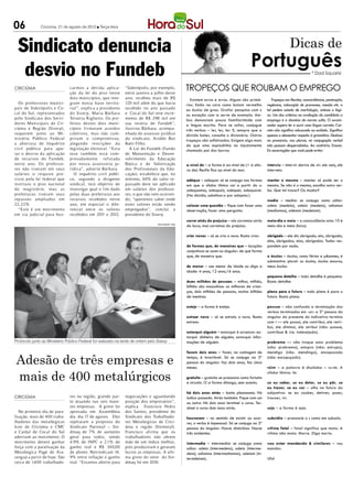 06             Criciúma, 21 de agosto de 2012 l Terça-feira




  Sindicato denuncia                                                                                                                                                   Dicas de

   desvio no Fundeb                                                                                                                           Português                              * Dad Squarisi


CRICIÚMA                        car mos a devida aplica-
                                ção da lei do piso neste
                                                                “Siderópolis, por exemplo,
                                                                entre janeiro a julho deste
                                                                                                       Tropeços que roubam o emprego
                                dois municípios, que inte-      ano, recebeu mais de R$                   Existem erros e erros. Alguns são primá-         Tropeços em flexões, concordâncias, pontuação,
   Os professores munici-       gram nossa base territo-        120 mil além do que havia              rios. Estão na cara como batom vermelho          regências, colocação de pronomes, coesão etc. e
pais de Sideróp olis e Co-      rial”, explica a presidente     recebido no ano passado                ou óculos de grau. Grafar pesquisa com z         tal pedem estudo de morfologia, sintaxe e lógi-
cal do Sul, representados       do Siser p, Maria Bárbara       e Cocal do Sul teve incre-             ou exceção com ss serve de exemplo. Am-          ca. Um dos critérios na avaliação do candidato a
p elo Sindicato dos Servi-      Teixeira Righetto. Os pre-      mento de R$ 298 mil em                 bos denunciam pouca familiaridade com            emprego é o domínio da norma culta. O exami-
dores Municipais de Cri-        feitos destes dois muni-        sua receita de Fundeb”,                a língua escrita. Para se safar, conjugue        nador espera ler e ouvir uma língua correta. Cor-
ciúma e Região (Siser p),       cípios f ir maram acordos       ilustrou Bárbara, acompa-              três verbos – ler, ler, ler. E, sempre que a     reta não significa rebuscada ou exibida. Significa
requerem junto ao Mi-           coletivos, mas não cum-         nhada do assessor jurídico             dúvida bater, consulte o dicionário. Outros      apenas o elementar respeito à gramática. Deslizes
nistério Público Federal        priram o compromisso,           do sindicato, Aroldo Bez               tropeços são sofisticados. Exigem algo mais      na pronúncia, nos plurais, na conjugação verbal
a ab ert ura de Inquérito       alegando rest rições da         Batti Filho.                           do que uma espiadinha no injustamente            não passam despercebidos. Ao contrário. Ecoam.
civil público para apu-         legislação eleitoral. “Esta        A Lei do Fundeb (Fundo              chamado pai dos burros.                          Eis escorregões que você pode evitar:
rar o desvio da aplicação       tese também está com-           de Manutenção e Desen-
de recursos do Fundeb,          provadamente refutada           volvimento da Educação
neste ano. Os professo-         p or nossa assessoria ju-       Básica e de Valorização                a nível de – a forma é ao nível de (= à altu-    interviu – intervir deriva de vir: ele veio, ele
res não tiveram em seus         r ídica”, adverte Bárbara.      dos Profissionais da Edu-              ra de): Recife fica ao nível do mar.             interveio.
salários o reajuste pre-           O inquérito civil públi-     cação), estabelece que, no
visto p ela lei federal que     co, segundo a dirigente         mínimo, 60% do valor re-               adéquo – adequar só se conjuga nas formas        manter o mesmo – manter só pode ser o
instit uiu o piso nacional      sindical, terá objetivo de      passado deve ser aplicado              em que a sílaba tônica cai a partir do u:        mesmo. Se não é o mesmo, escolha outro ver-
do magistério, mas as           investigar qual o fim dado      em salários dos professo-              adequamos, adequais, adequei, adequarei.         bo. Que tal trocar? Ou mudar?
prefeit uras tiveram seus       pelas duas prefeituras aos      res, o que não vem ocorren-            (Na dúvida, substitua-o por adaptar.)
repasses ampliados em           recursos recebidos neste        do; “queremos saber onde                                                                medio – mediar se conjuga como odiar:
22,22%.                         ano, em especial o dife-        estes valores estão sendo              colocar uma questão – fique com fazer uma        odeio (medeio), odeia (medeia), odiamos
   “Este é um movimento         rencial entre os valores        empregados”, conclui a                 observação, fazer uma pergunta.                  (mediamos), odeiam (medeiam).
em via judicial para bus-       recebidos em 2011 e 2012.       presidente do Siserp.
                                                                                                       correr atrás do prejuízo – nós corremos atrás    meio-dia e meio – a concordância nota 10 é
                                                                                   DIVULGAÇÃO / HSul
                                                                                                       do lucro, mas corremos do prejuízo.              meio-dia e meia (hora).

                                                                                                       criar novas – só se cria o novo. Basta criar.    obrigado – ele diz obrigado; ela, obrigada;
                                                                                                                                                        eles, obrigados; elas, obrigadas. Todos res-
                                                                                                       de formas que, de maneiras que – locuções        pondem por nada.
                                                                                                       conjuntivas se usam no singular: de que forma
                                                                                                       que, de maneira que.                             o óculos – óculos, como férias e pêsames, é
                                                                                                                                                        substantivo plural: os óculos, óculos escuros,
                                                                                                       de menor – use menor de idade ou diga a          meus óculos.
                                                                                                       idade: 4 anos, 12 anos,16 anos.
                                                                                                                                                        pequeno detalhe – todo detalhe é pequeno.
                                                                                                       duas milhões de pessoas – milhar, milhão,        Basta detalhe.
                                                                                                       bilhão são masculinos: os milhares de crian-
                                                                                                       ças, dois milhões de pessoas, muitos bilhões     plano para o futuro – todo plano é para o
                                                                                                       de meninas.                                      futuro. Basta plano.

                                                                                                       esteje – a forma é esteja.                       possue – não confunda a terminação dos
                                                                                                                                                        verbos terminados em -uir: a 3ª pessoa do
                                                                                                       estrear novo – só se estreia o novo. Basta       singular do presente do indicativo termina
                                                                                                       estrear.                                         com i — ele possui, ele contribui, ele retri-
                                                                                                                                                        bui, ele diminui, ele atribui (não: possue,
                                                                                                       extorquir alguém – extorquir é arrancar: ex-     contribue & cia. indesejada).
                                                                                                       torquir dinheiro de alguém, extorquir infor-
Protocolo junto ao Ministério Público Federal foi realizado na tarde de ontem pelo Siserp              mações de alguém.                                probrema — não troque sons: problema
                                                                                                                                                        (não: probrema), estupro (não: estrupo),


 Adesão de três empresas e
                                                                                                       fazem dois anos – fazer, na contagem de          mendigo (não: mendingo), encapuzado
                                                                                                       tempo, é invariável. Só se conjuga na 3ª         (não: encapuçado).
                                                                                                       pessoa do singular: faz dois anos, fez cinco
                                                                                                       meses.                                           rúim – a palavra é dissílaba – ru-im. A

 mais de 400 metalúrgicos
                                                                                                                                                        sílaba tônica: im.
                                                                                                       gratuíto – gratuito se pronuncia como fortuito
                                                                                                       e circuito. O ui forma ditongo, sem acento.      se eu caber, se eu deter, se eu pôr, se
                                                                                                                                                        eu trazer, se eu ver – olho no futuro do
                                                                                                       há dois anos atrás – baita pleonasmo. Há         subjuntivo: se eu couber, detiver, puser,
CRICIÚMA                        res na região, grande par-      negociações e aguardando               indica passado. Atrás também. Fique com um       trouxer, vir.
                                te atuando nas seis maio-       posição dos empresários”,              ou outro: Há dois anos terminei o curso. Ter-
                                res empresas. A greve foi       explica Francisco Pedro                minei o curso dois anos atrás.                   seje – a forma é seja.
   No primeiro dia de para-     aprovada em Assembleia          dos Santos, presidente do
lisação, mais de 400 traba-     dia dia 17 de agosto. Eles      Sindicato dos Trabalhado-              houveram – no sentido de existir ou ocor-        subzídio – pronuncie o s como em subsolo.
lhadores das metalúrgicas       rejeitaram a proposta do        res Metalúrgicos de Crici-             rer, o verbo é impessoal. Só se conjuga na 3ª
Icon de Criciúma e CMC          Sindicato Patronal – Sin-       úma e região (Sinmetal).               pessoa do singular: Houve distúrbios. Houve      vítima fatal – fatal significa que mata. A
e Cardal de Cocal do Sul        dmaq de 7% de aumento           Francisco afirma que os                três acidentes.                                  vítima não mata. Morre. Diga morto.
aderiram ao movimento. O        geral para todos, sendo         trabalhadores não abrem
movimento deverá ganhar         4.9% de INPC e 2.1% de          mão de um índice melhor,               intermedia – intermediar se conjuga como         vou estar mandando & similares – vou
força com a paralisação da      ganho real e R$ 340,00          pois produziram e geraram              odiar: odeio (intermedeio), odeia (interme-      mandar.
Metalúrgica Pagé de Ara-        de abono. Reivindicam 14,       lucros as empresas. A ulti-            deia), odiamos (intermediamos), odeiam (in-
ranguá a partir de hoje. São    9% entre inflação e ganho       ma greve do setor do Sin-              termdeiam).                                      Ufa!
cerca de 1. 00 trabalhado-
          4                     real. “Estamos aberto para      dmaq foi em 2010.
 