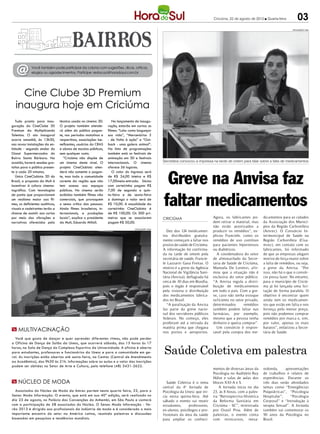 Criciúma, 22 de agosto de 2012 l Quarta-feira         03
                                                                                                                                                                                       DIVULGAÇÃO / HSul




   @         Você também pode participar da coluna com sugestões, dicas, críticas,
             elogios ou agradecimentos. Participe: redacao@horadosul.com.br




    Cine Clube 3D Premium
  inaugura hoje em Criciúma
   Tudo pronto para inau-        técnica usada no cinema 3D.        No lançamento de inaugu-
guração do CineClube 3D          O projeto também atende-        ração, estarão em cartaz os
Premium da Multiplicando         rá além do público pagan-       filmes: “Lola: como bagunçar
Talentos. O ato inaugural        te, nos períodos matutinos e    sua vida”, “Mercenários 2
ocorre amanhã, às 13h30,         vespertinos, associações be-    - de Volta à ação” e “Out-
nas novas instalações da en-     neficentes, usuários do CRAS    back - uma galera animal”.
tidade - segundo andar do        e alunos de escolas públicas,   Na lista de programações
Giassi Supermercados do          sem qualquer custo.             também está os festivais de
Bairro Santa Bárbara. Na            “Criciúma não dispõe de      animação em 3D e festivais
ocasião, haverá sessões gra-     um cinema deste nível. O        internacionais. O cinema             Secretária convocou a impressa na tarde de ontem para falar sobre a falta de medicamentos
tuitas para o público presen-    projeto CineClubista aten-      oferece 56 lugares.



                                                                                                       Greve na Anvisa faz
te a cada 20 minutos.            derá não somente o pagan-          O valor do ingresso será
   Único CineClubista 3D do      te, mas toda a comunidade       de R$ 34,00 inteira e R$
Brasil, a proposta da Mult é     carente da região que não       17,00meia-entrada. Sócios
incentivar à cultura cinema-     tem acesso aos espaços          com carteirinha pagam R$
tográfica. Com tecnologias       públicos. No cinema serão       7,00 de segunda a quin-


                                                                                                      faltar medicamentos
de ponta que proporcionam        exibidos também filmes não      ta-feira e de sexta-feira
um realismo maior aos fil-       comerciais, que provoquem       a domingo o valor será de
mes, os deficientes auditivos,   o senso crítico das pessoas.    R$ 10,00. A anualidade da
visuais e cadeirantes terão a    Ainda filmes brasileiros, in-   carteirinha CineClubista é
chance de assistir aos curtas    ternacionais, e produções       de R$ 100,00. Os 300 pri-
por meio das vibrações e         locais”, explica o presidente   meiros que se associarem             CRICIÚMA                        Agora, os fabricantes po-      dicamentos para as cidades
narrativas oferecidos pela       da Mult, Eduardo Milioli.       pagam R$ 50,00.                                                      dem retirar o material, mas    da Associação dos Municí-
                                                                                                                                      não estão autorizados a        pios da Região Carbonífera
                                                                                  DIVULGAÇÃO / HSul
                                                                                                        Dez dos 124 medicamen-        produzir os remédios”, ex-     (Amrec). O Consórcio In-
                                                                                                      tos distribuidos gratuita-      plicou Franciele. como os      termunicipal de Saúde na
                                                                                                      mente começam a faltar nos      remédios de uso contínuo       Região Carbonífera (Cisa-
                                                                                                      postos de saúde de Criciúma.    para pacientes hipertensos     mrec), em contato com os
                                                                                                      A informação foi confirma-      ou diabéticos.                 fabricantes, foi informado
                                                                                                      da na tarde de ontem pela         A coordenadora do setor      de que as empresas alegam
                                                                                                      secretária de saúde, Francie-   de almoxarifado da Secre-      motivo de força maior sobre
                                                                                                      le Lazzarin Gava Freitas. O     taria de Saúde de Criciúma,    a falta de remédios, ou seja,
                                                                                                      motivo é a greve da Agência     Manuela De Lorenzi, afir-      a greve da Anvisa. “Por
                                                                                                      Nacional de Vigilância Sani-    mou que a situação não é       isso, não há o que o consór-
                                                                                                      tária (Anvisa), deflagrada há   exclusiva do setor público.    cio possa fazer. No entanto,
                                                                                                      cerca de 30 dias em Brasília,   “A Anvisa regula a distri-     para o município de Criciú-
                                                                                                      pois o órgão é responsável      buição de medicamentos         ma já foi lançada uma lici-
                                                                                                      pela vistoria e distribuição    em todo o país. Com a gre-     tação de forma paralela. O
                                                                                                      dos medicamentos fabrica-       ve, caso não tenha estoque     objetivo é encontrar quem
                                                                                                      dos no Brasil.                  suficiente no setor privado,   ainda tem os medicamen-
                                                                                                        “A paralisação da Anvisa      determinados       remédios    tos que estão em falta e nos
                                                                                                      faz parte da greve nacio-       também podem faltar nas        forneça pelo menor preço,
                                                                                                      nal dos servidores públicos     farmácias, por exemplo,        pois não podemos comprar
                                                                                                      federais. No começo, eles       mesmo que a pessoa tenha       remédios por marca e, sim,
                                                                                                      proibiram até a retirada da     dinheiro e queira comprar”.    por valor, apenas os mais
                                                                                                      matéria prima que chegava         Um consórcio é respon-       baratos”, enfatizou a Secre-
m Multivacinação                                                                                      nos portos e aeroportos.        sável pela compra dos me-      tária de Saúde.
  Você que gosta de dançar e quer aprender diferentes ritmos, não pode perder


                                                                                                      Saúde Coletiva em palestra
a Oficina de Dança de Salão da Unesc, que ocorrerá sábado, das 15 horas às 17
horas, na Sala de Dança do Complexo Esportivo da Universidade. A oficina é aberta
para estudantes, professores e funcionários da Unesc e para a comunidade em ge-
ral. As inscrições estão abertas até sexta-feira, na Centac (Central de Atendimento
ao Acadêmico), das 9h30 às 21h. Informações sobre as aulas e o valor das inscrições
podem ser obtidas no Setor de Arte e Cultura, pelo telefone (48) 3431-2622.
                                                                                                                                      mentos de diversas áreas da    redonda,      apresentações
                                                                                                                                      Psicologia no Auditório Ruy    de trabalhos e relatos de
                                                                                                                                      Hülse e salas de aulas dos     experiências. Durante os
m Núcleo de Moda                                                                                         Saúde Coletiva é o tema      blocos XXI-A e S.              três dias serão abordados
                                                                                                      central da 4ª Jornada de            A Jornada inicia no dia    temas como “Emergências
  Associados do Núcleo de Moda da Amrec partem nesta quarta feira, 22, para o                         Psicologia da Unesc que ini-    23, às 8 horas, com a pales-   Psiquiátricas”, “Psicologia
Senac Moda Informação. O evento, que está em sua 40ª edição, será realizado no                        cia nesta quinta-feira. Até     tra “Retrospectiva Histórica   Hospitalar”,     “Psicologia
dia 23 de agosto, no Palácio das Convenções do Anhembi, em São Paulo e contará                        sábado o evento vai reunir      da Reforma Sanitária em        Corporal” e “Introdução à
com a participação de 58 associados do Núcleo. O Senac Moda Informação - Ve-                          estudantes,     professores,    Criciúma - SC”, ministrada     terapia Sexual”. A Jornada
rão 2013 é dirigido aos profissionais da indústria de moda e é considerado o mais                     ex-alunos, psicólogos e pro-    por Orasil Pina. Além de       também vai comemorar os
importante encontro do setor na América Latina, reunindo palestras e discussões                       fissionais da área da saúde     palestras, o evento conta      50 anos da Psicologia no
baseadas em pesquisas e tendências mundiais.                                                          para ampliar os conheci-        com minicursos, mesa-          Brasil.
 