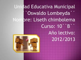 Unidad Educativa Municipal
``Oswaldo Lombeyda´´
Nombre: Liseth chimbolema
Curso: 10``B``
Año lectivo:
2012/2013
 