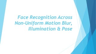 Face Recognition Across
Non-Uniform Motion Blur,
Illumination & Pose
 