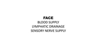 FACE
BLOOD SUPPLY
LYMPHATIC DRAINAGE
SENSORY NERVE SUPPLY
 