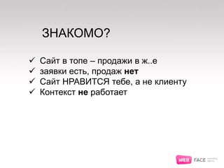  Сайт в топе – продажи в ж..е
 заявки есть, продаж нет
 Сайт НРАВИТСЯ тебе, а не клиенту
 Контекст не работает
ЗНАКОМО?
 