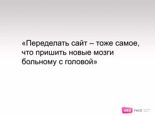 «Переделать сайт – тоже самое,
что пришить новые мозги
больному с головой»
 